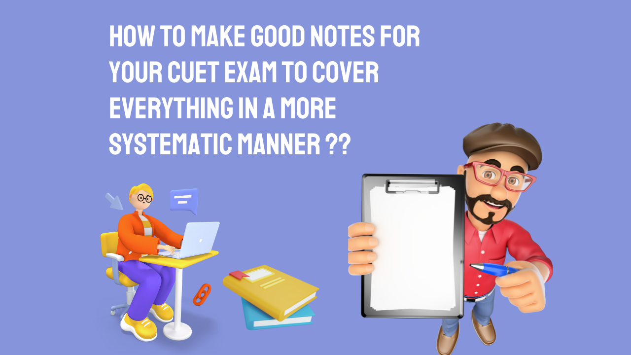 How to make good notes for your CUET Exam to cover everything in a more systematic manner ?