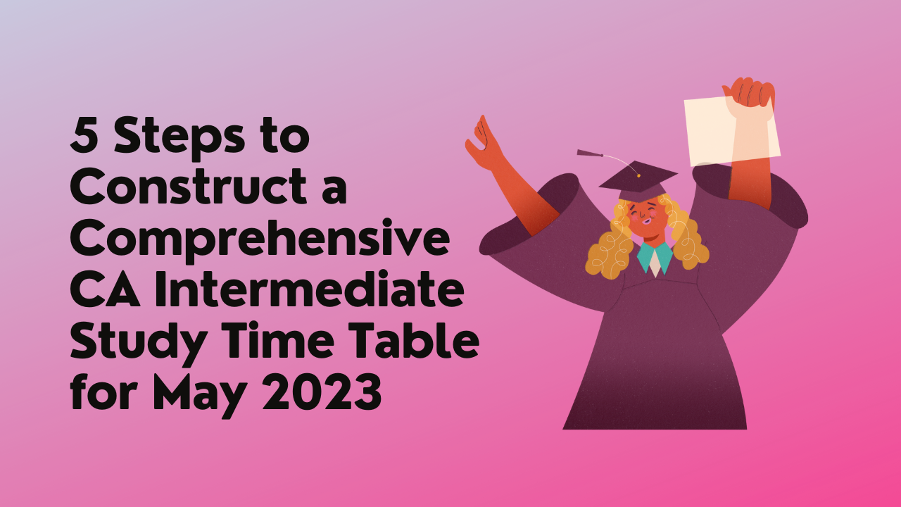 5 Steps to Construct a Comprehensive CA Intermediate Study Time Table for May 2023